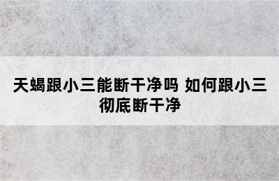 天蝎跟小三能断干净吗 如何跟小三彻底断干净